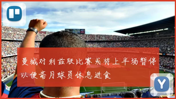 曼城对利兹联比赛或将上半场暂停以便斋月球员休息进食
