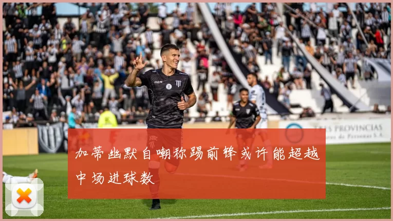 加蒂幽默自嘲称踢前锋或许能超越中场进球数