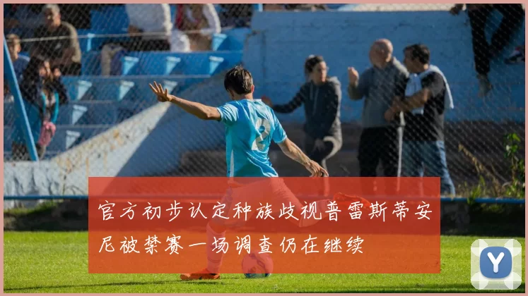 官方初步认定种族歧视普雷斯蒂安尼被禁赛一场调查仍在继续