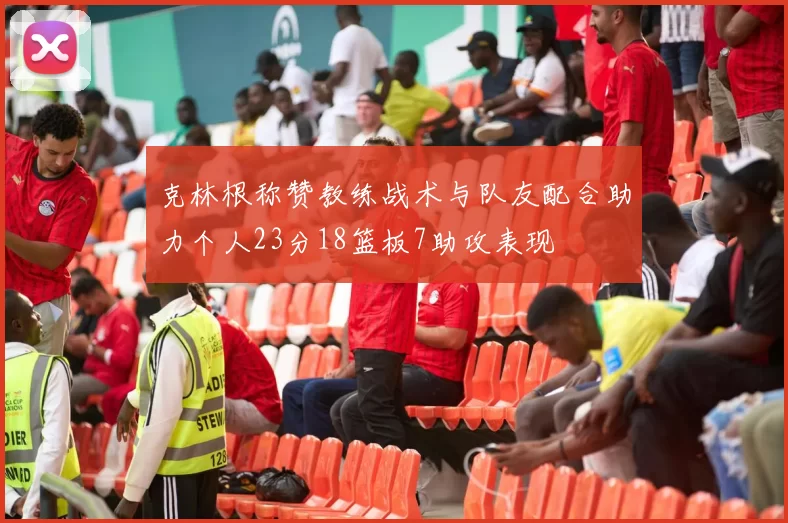 克林根称赞教练战术与队友配合助力个人23分18篮板7助攻表现