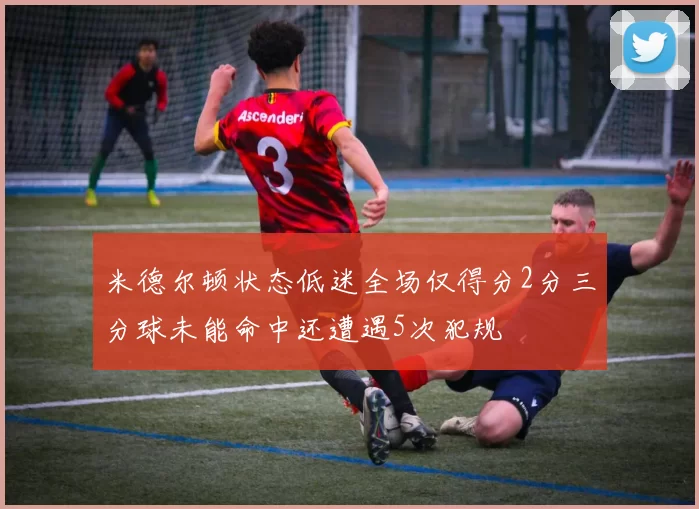 米德尔顿状态低迷全场仅得分2分三分球未能命中还遭遇5次犯规