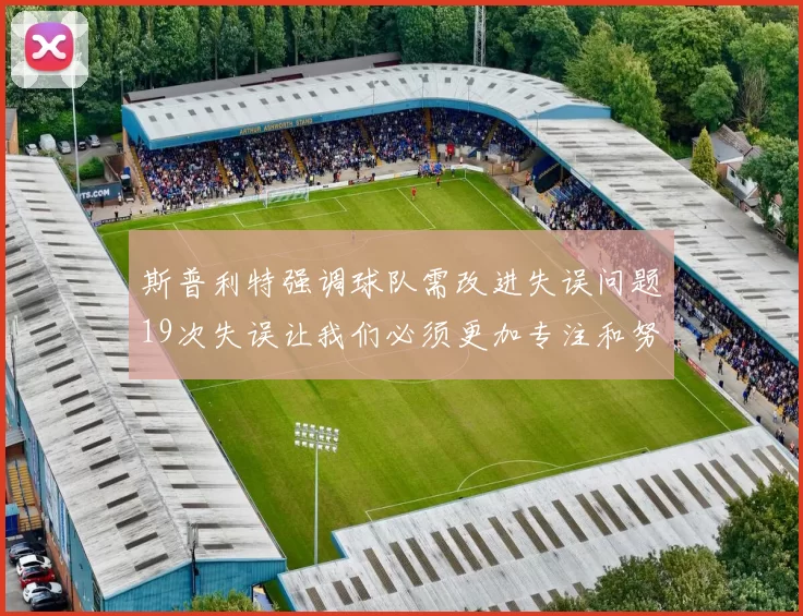 斯普利特强调球队需改进失误问题19次失误让我们必须更加专注和努力