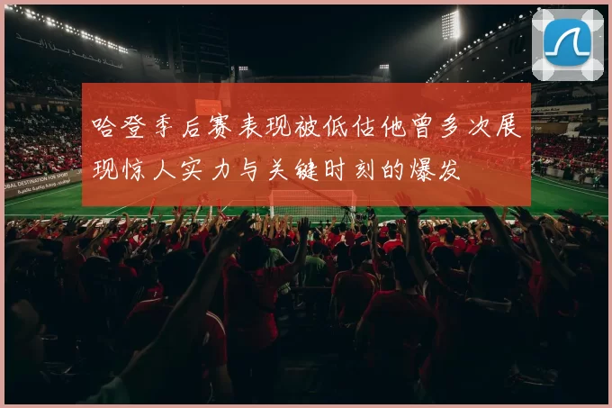 哈登季后赛表现被低估他曾多次展现惊人实力与关键时刻的爆发