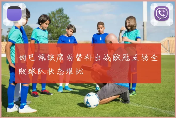 姆巴佩缺席或替补出战欧冠五场全败球队状态堪忧