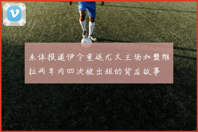 米体报道伊令重返尤文主场加盟维拉两年内四次被出租的背后故事