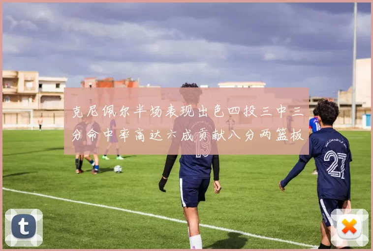克尼佩尔半场表现出色四投三中三分命中率高达六成贡献八分两篮板