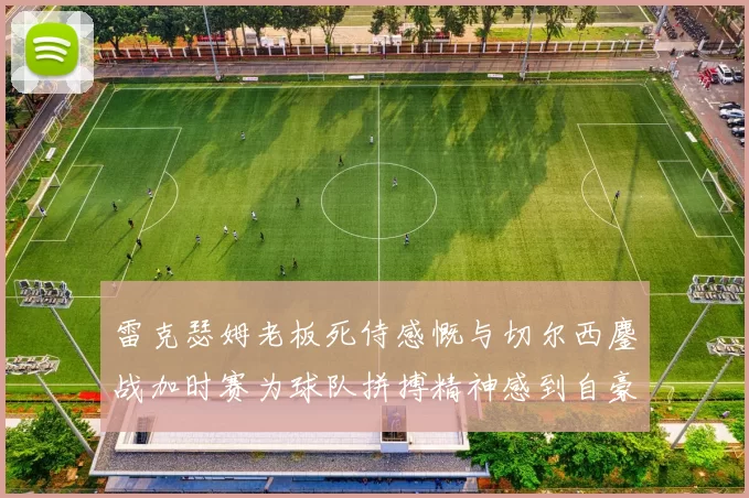 雷克瑟姆老板死侍感慨与切尔西鏖战加时赛为球队拼搏精神感到自豪