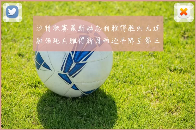 沙特联赛最新动态利雅得胜利九连胜领跑利雅得新月两连平降至第三位
