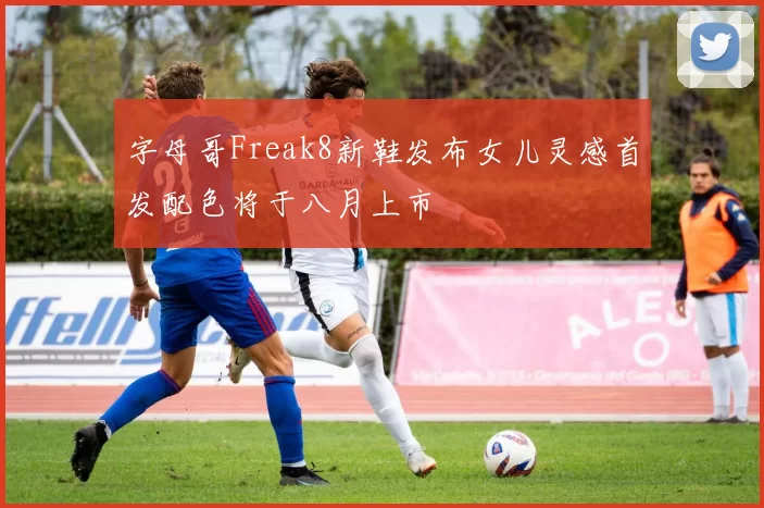 字母哥Freak8新鞋发布女儿灵感首发配色将于八月上市