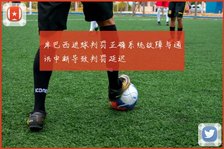 库巴西进球判罚正确系统故障与通讯中断导致判罚延迟