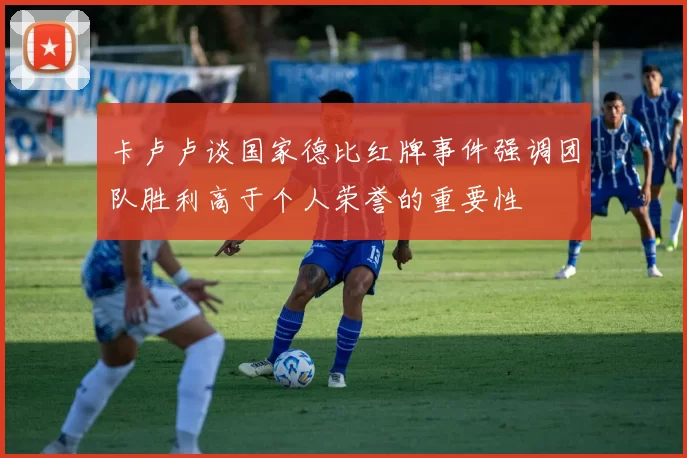 卡卢卢谈国家德比红牌事件强调团队胜利高于个人荣誉的重要性