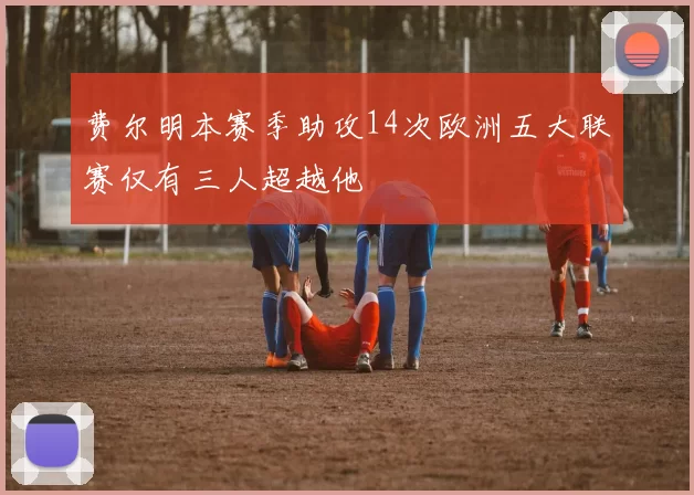 费尔明本赛季助攻14次欧洲五大联赛仅有三人超越他