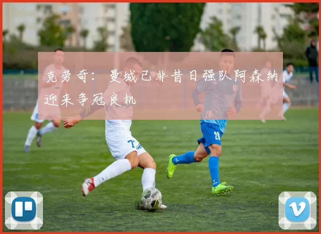 克劳奇：曼城已非昔日强队阿森纳迎来争冠良机